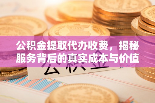 灵台公积金提取代办收费，揭秘服务背后的真实成本与价值