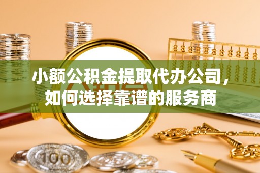 灵台小额公积金提取代办公司，如何选择靠谱的服务商