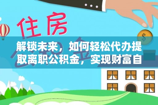 灵台解锁未来，如何轻松代办提取离职公积金，实现财富自由的第一步