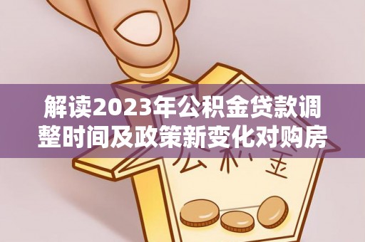 灵台解读2023年公积金贷款调整时间及政策新变化对购房的影响