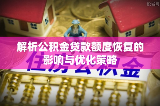 灵台解析公积金贷款额度恢复的影响与优化策略