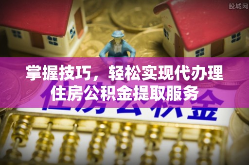 灵台掌握技巧，轻松实现代办理住房公积金提取服务