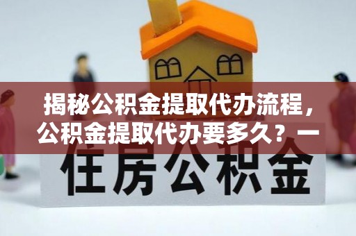 灵台揭秘公积金提取代办流程，公积金提取代办要多久？一文读懂