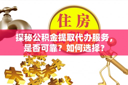 灵台探秘公积金提取代办服务，是否可靠？如何选择？