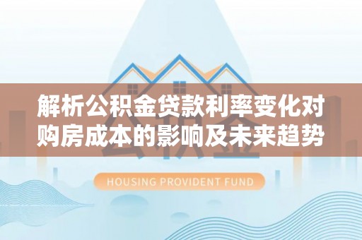 灵台解析公积金贷款利率变化对购房成本的影响及未来趋势