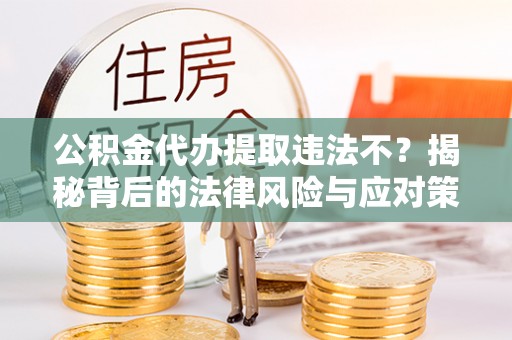 灵台公积金代办提取违法不？揭秘背后的法律风险与应对策略