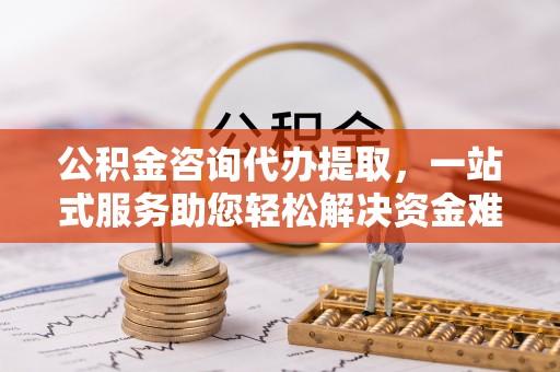 灵台公积金咨询代办提取，一站式服务助您轻松解决资金难题