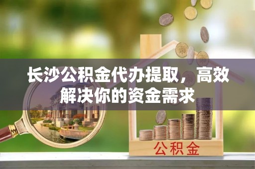 灵台长沙公积金代办提取，高效解决你的资金需求