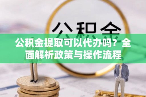 灵台公积金提取可以代办吗？全面解析政策与操作流程