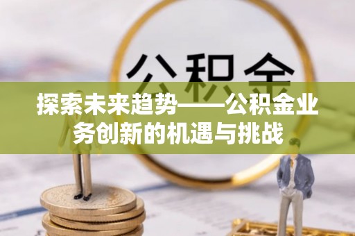 灵台探索未来趋势——公积金业务创新的机遇与挑战