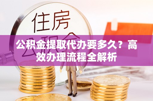 灵台公积金提取代办要多久？高效办理流程全解析