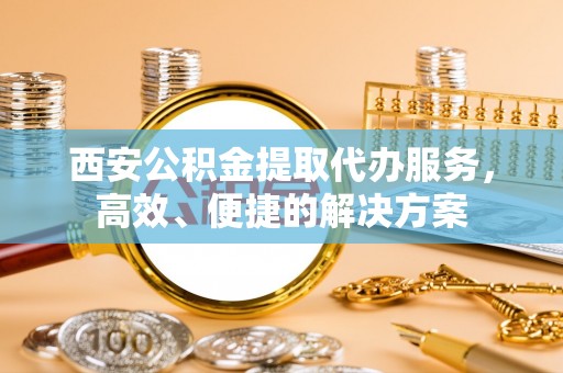 灵台西安公积金提取代办服务，高效、便捷的解决方案
