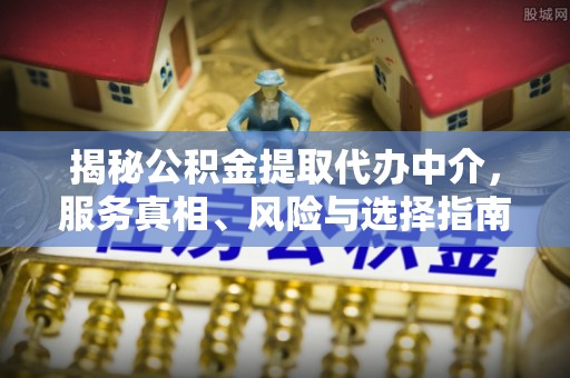 灵台揭秘公积金提取代办中介，服务真相、风险与选择指南