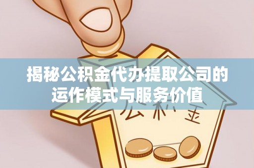 灵台揭秘公积金代办提取公司的运作模式与服务价值