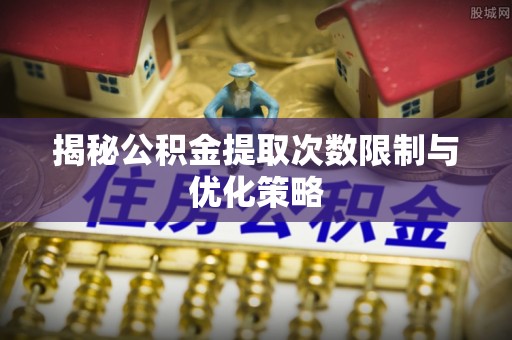 灵台揭秘公积金提取次数限制与优化策略