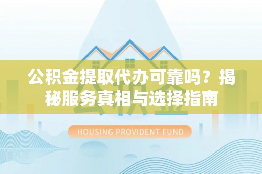灵台公积金提取代办可靠吗？揭秘服务真相与选择指南
