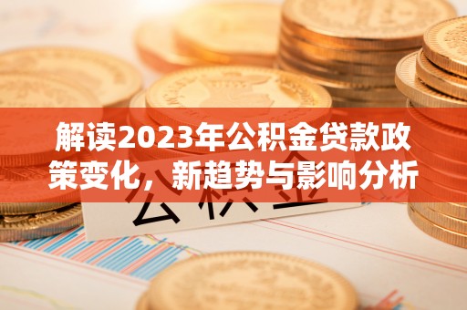 灵台解读2023年公积金贷款政策变化，新趋势与影响分析
