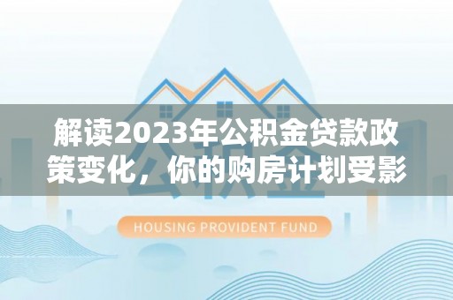 灵台解读2023年公积金贷款政策变化，你的购房计划受影响了吗？