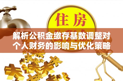 灵台解析公积金缴存基数调整对个人财务的影响与优化策略