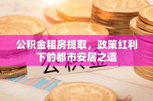 灵台公积金租房提取，政策红利下的都市安居之道