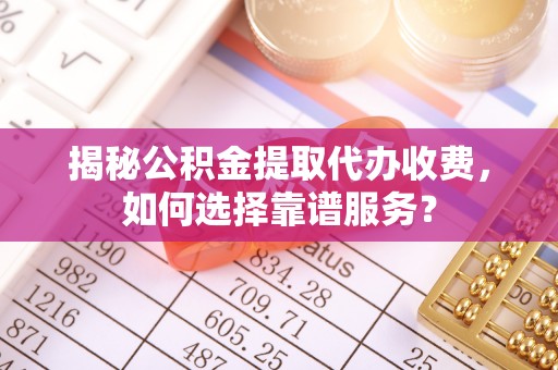 灵台揭秘公积金提取代办收费，如何选择靠谱服务？