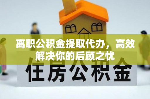 灵台离职公积金提取代办，高效解决你的后顾之忧