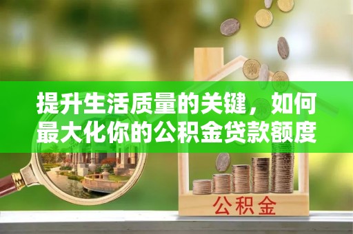 灵台提升生活质量的关键，如何最大化你的公积金贷款额度