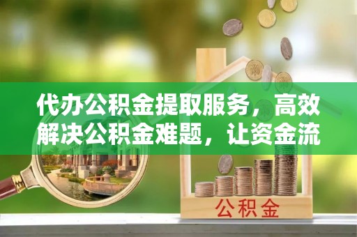 灵台代办公积金提取服务，高效解决公积金难题，让资金流动更自由