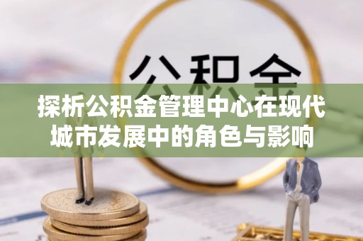 灵台探析公积金管理中心在现代城市发展中的角色与影响