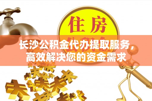 灵台长沙公积金代办提取服务，高效解决您的资金需求