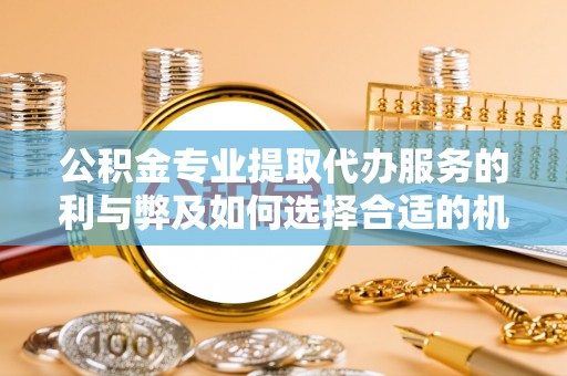 灵台公积金专业提取代办服务的利与弊及如何选择合适的机构