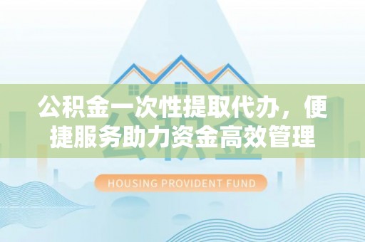 灵台公积金一次性提取代办，便捷服务助力资金高效管理