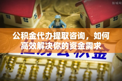 灵台公积金代办提取咨询，如何高效解决你的资金需求