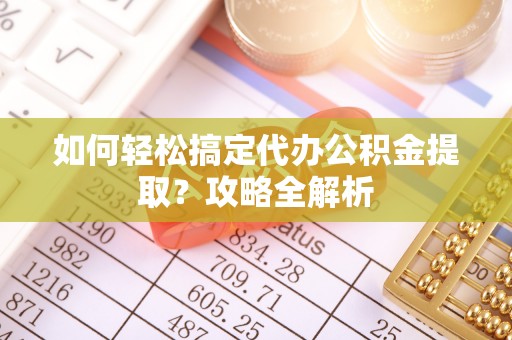 灵台如何轻松搞定代办公积金提取？攻略全解析