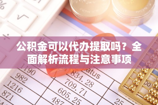 灵台公积金可以代办提取吗？全面解析流程与注意事项