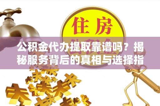 灵台公积金代办提取靠谱吗？揭秘服务背后的真相与选择指南