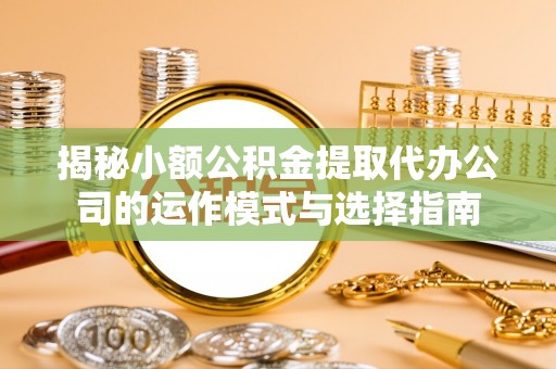 灵台揭秘小额公积金提取代办公司的运作模式与选择指南