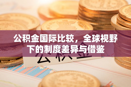 灵台公积金国际比较，全球视野下的制度差异与借鉴