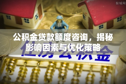 灵台公积金贷款额度咨询，揭秘影响因素与优化策略