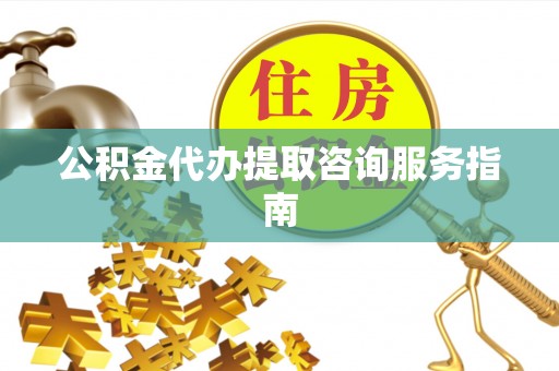 灵台公积金代办提取咨询服务指南
