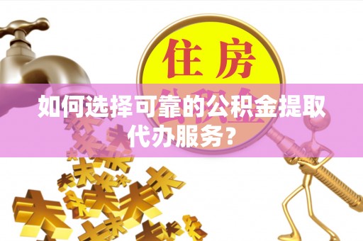 灵台如何选择可靠的公积金提取代办服务？