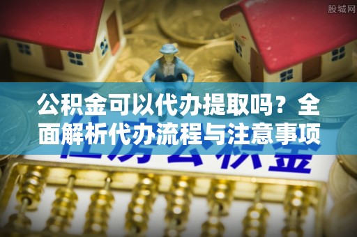 灵台公积金可以代办提取吗？全面解析代办流程与注意事项